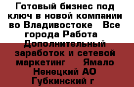 Готовый бизнес под ключ в новой компании во Владивостоке - Все города Работа » Дополнительный заработок и сетевой маркетинг   . Ямало-Ненецкий АО,Губкинский г.